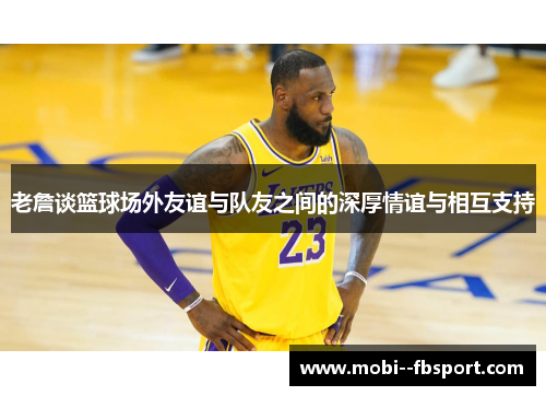 老詹谈篮球场外友谊与队友之间的深厚情谊与相互支持 老詹谈篮球场外友谊与队友之间的深厚情谊与相互支持