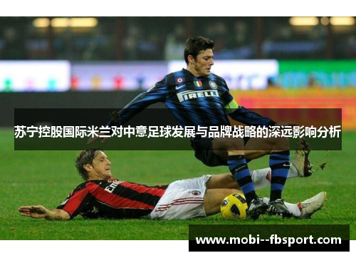 苏宁控股国际米兰对中意足球发展与品牌战略的深远影响分析 苏宁控股国际米兰对中意足球发展与品牌战略的深远影响分析