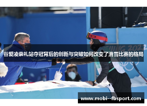 谷爱凌崇礼站夺冠背后的创新与突破如何改变了滑雪比赛的格局
