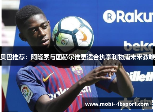 贝巴推荐:阿隆索与图赫尔谁更适合执掌利物浦未来教鞭 贝巴推荐:阿隆索与图赫尔谁更适合执掌利物浦未来教鞭