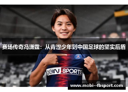 赛场传奇冯潇霆:从青涩少年到中国足球的坚实后盾 赛场传奇冯潇霆:从青涩少年到中国足球的坚实后盾