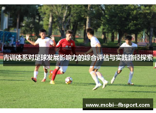 青训体系对足球发展影响力的综合评估与实践路径探索 青训体系对足球发展影响力的综合评估与实践路径探索