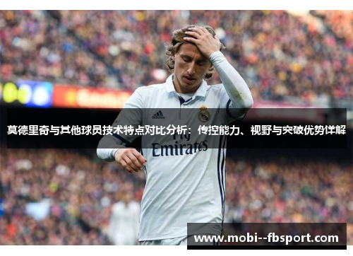 莫德里奇与其他球员技术特点对比分析：传控能力、视野与突破优势详解