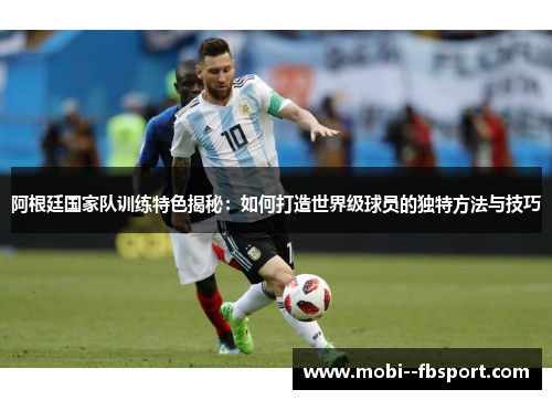 阿根廷国家队训练特色揭秘：如何打造世界级球员的独特方法与技巧