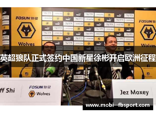 英超狼队正式签约中国新星徐彬开启欧洲征程 英超狼队正式签约中国新星徐彬开启欧洲征程