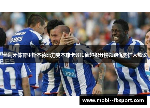 葡萄牙体育里斯本德比力克本菲卡登顶葡超积分榜领跑优势扩大热议