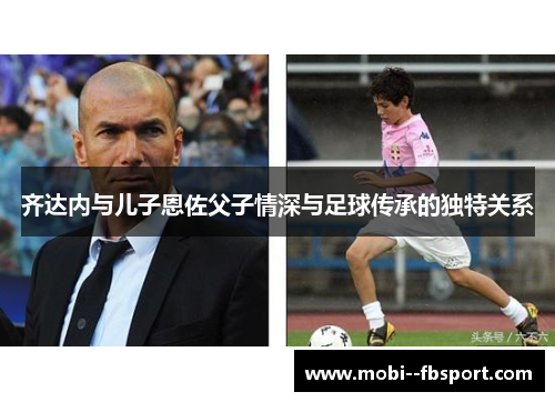 齐达内与儿子恩佐父子情深与足球传承的独特关系