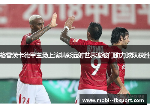 格雷茨卡德甲主场上演精彩远射世界波破门助力球队获胜 格雷茨卡德甲主场上演精彩远射世界波破门助力球队获胜