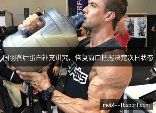 国羽赛后蛋白补充讲究，恢复窗口把握决定次日状态