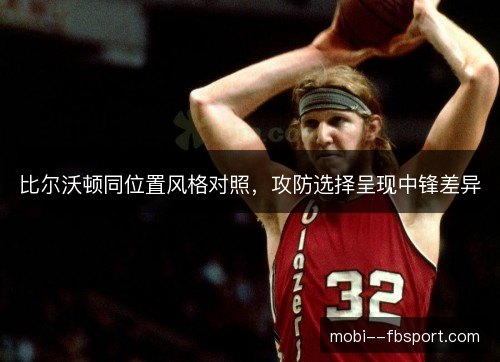 比尔沃顿同位置风格对照,攻防选择呈现中锋差异 比尔沃顿同位置风格对照,攻防选择呈现中锋差异